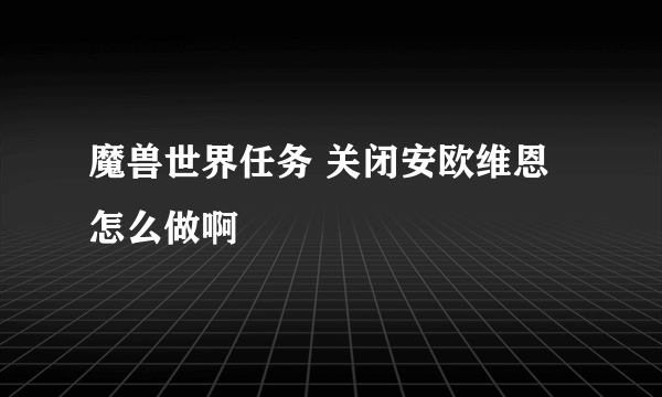 魔兽世界任务 关闭安欧维恩怎么做啊