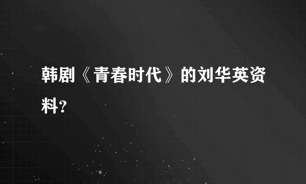韩剧《青春时代》的刘华英资料？