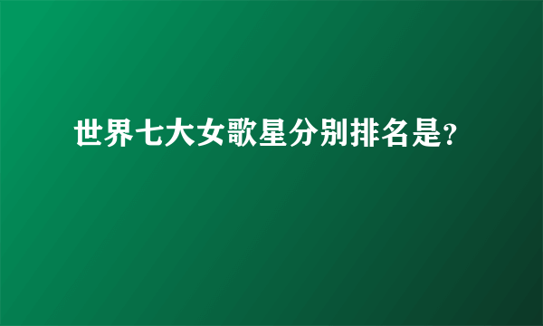 世界七大女歌星分别排名是？
