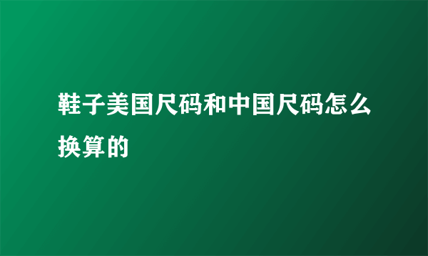 鞋子美国尺码和中国尺码怎么换算的
