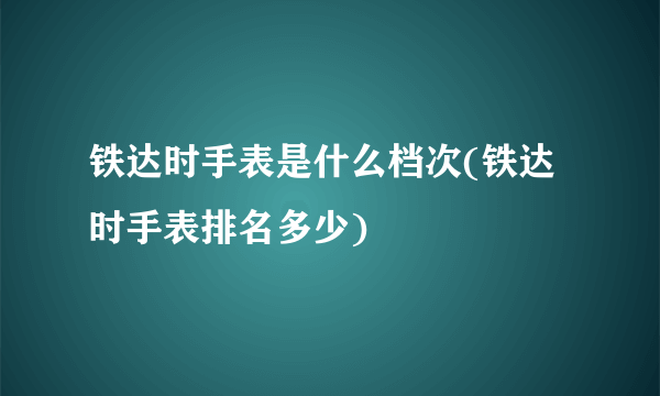 铁达时手表是什么档次(铁达时手表排名多少)