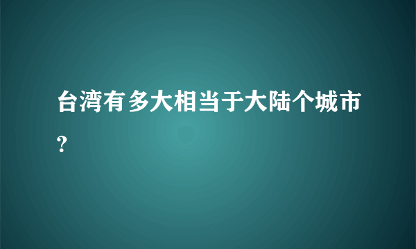 台湾有多大相当于大陆个城市？