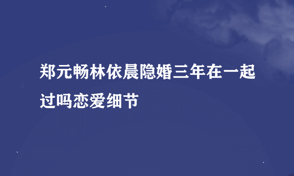 郑元畅林依晨隐婚三年在一起过吗恋爱细节