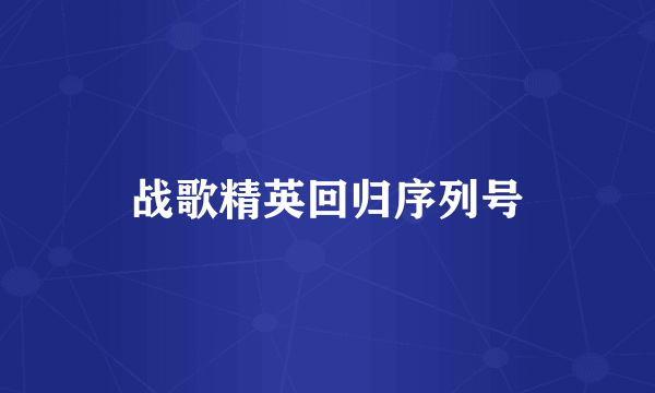 战歌精英回归序列号
