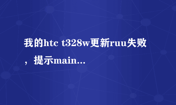 我的htc t328w更新ruu失败，提示main version is older，请问怎么解决啊？