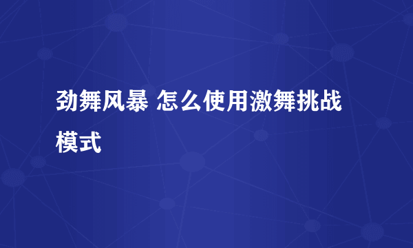 劲舞风暴 怎么使用激舞挑战模式