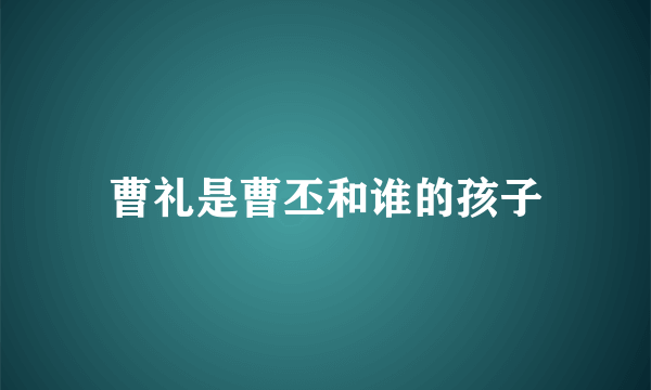 曹礼是曹丕和谁的孩子