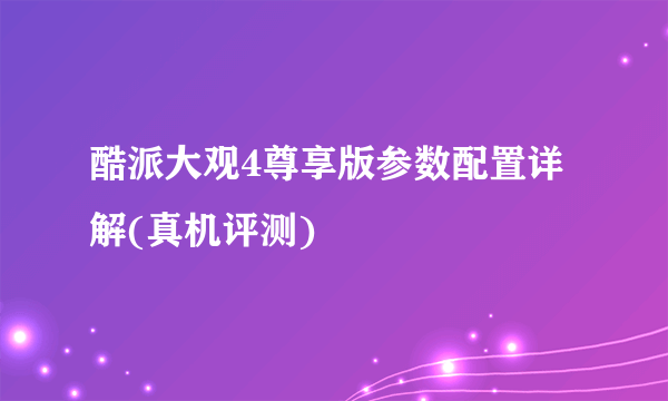酷派大观4尊享版参数配置详解(真机评测)