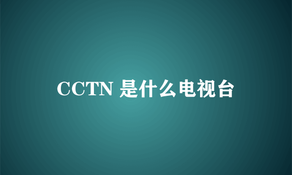 CCTN 是什么电视台