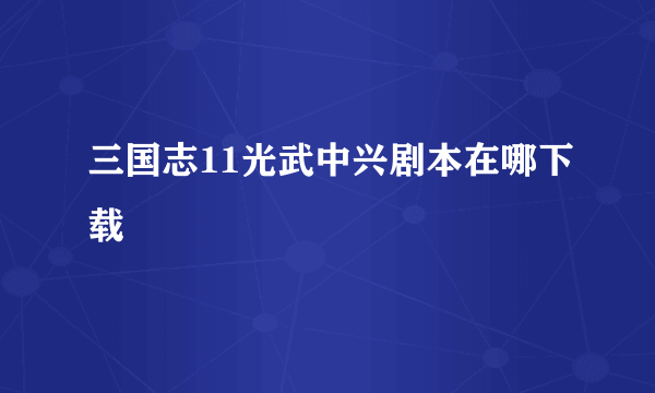 三国志11光武中兴剧本在哪下载