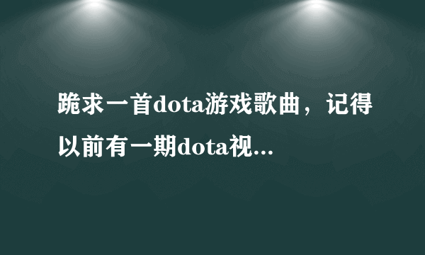 跪求一首dota游戏歌曲，记得以前有一期dota视频上看的，