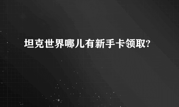 坦克世界哪儿有新手卡领取?