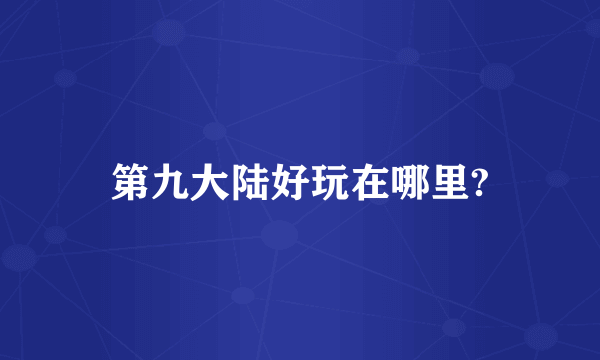 第九大陆好玩在哪里?