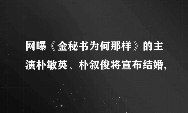 网曝《金秘书为何那样》的主演朴敏英、朴叙俊将宣布结婚,