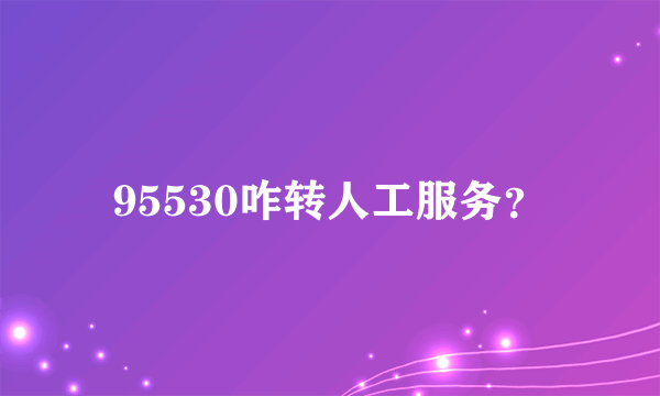 95530咋转人工服务？
