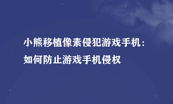 小熊移植像素侵犯游戏手机：如何防止游戏手机侵权