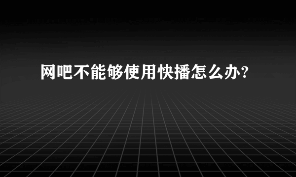 网吧不能够使用快播怎么办?