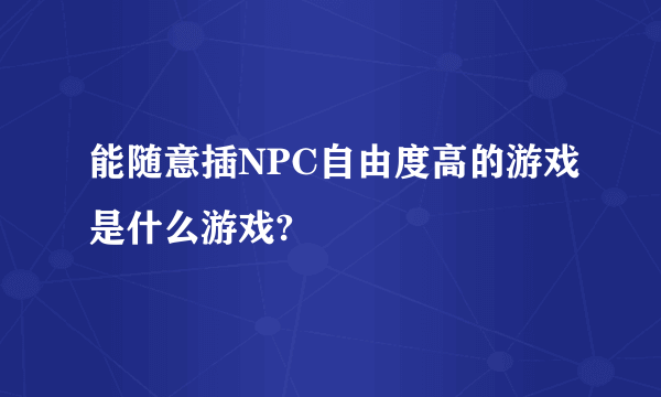 能随意插NPC自由度高的游戏是什么游戏?
