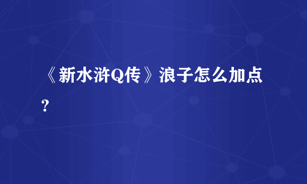 《新水浒Q传》浪子怎么加点?