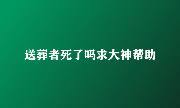 送葬者死了吗求大神帮助
