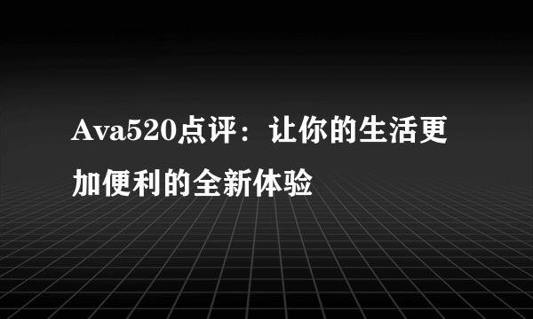 Ava520点评：让你的生活更加便利的全新体验
