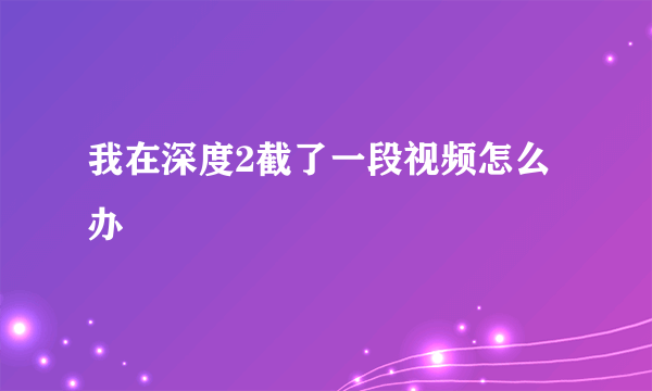 我在深度2截了一段视频怎么办