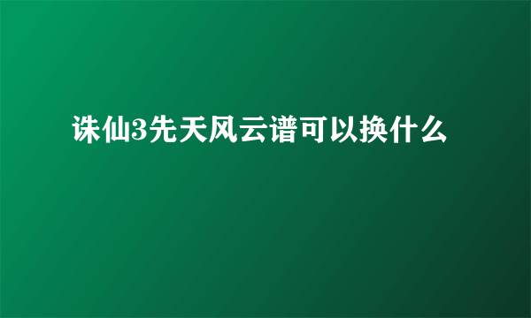 诛仙3先天风云谱可以换什么