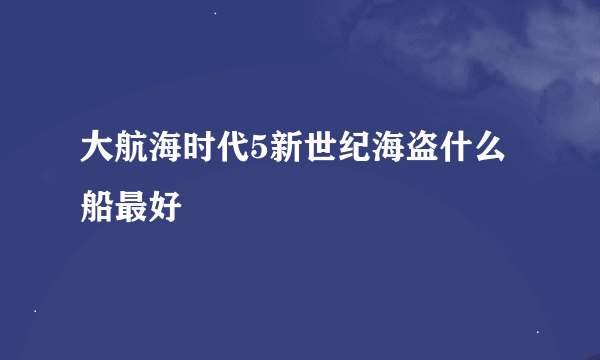 大航海时代5新世纪海盗什么船最好