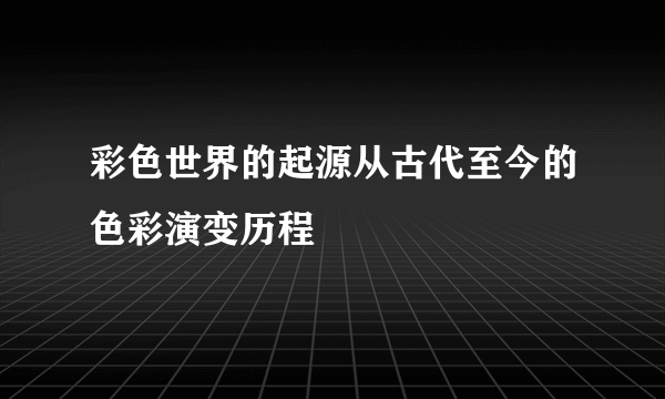彩色世界的起源从古代至今的色彩演变历程