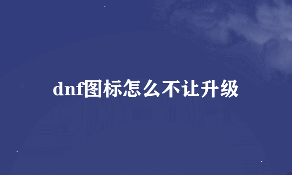 dnf图标怎么不让升级