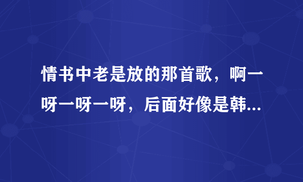 情书中老是放的那首歌，啊一呀一呀一呀，后面好像是韩文，叫什么啊？