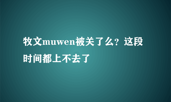 牧文muwen被关了么？这段时间都上不去了
