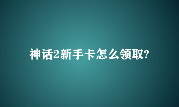 神话2新手卡怎么领取?