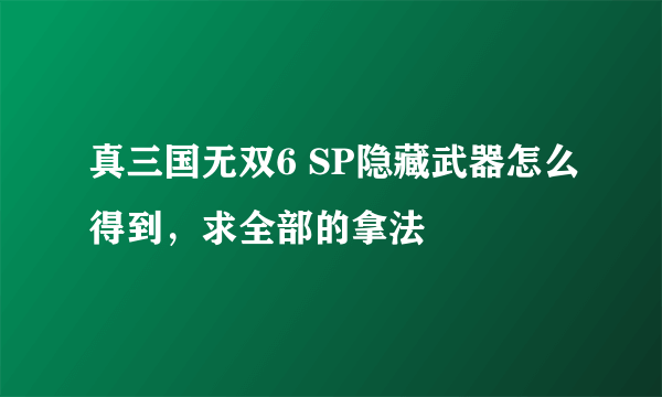 真三国无双6 SP隐藏武器怎么得到，求全部的拿法