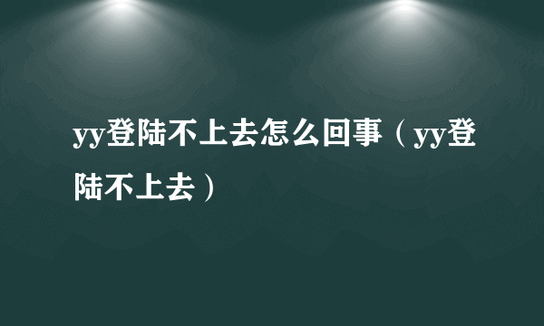 yy登陆不上去怎么回事（yy登陆不上去）