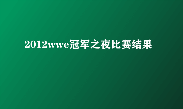 2012wwe冠军之夜比赛结果