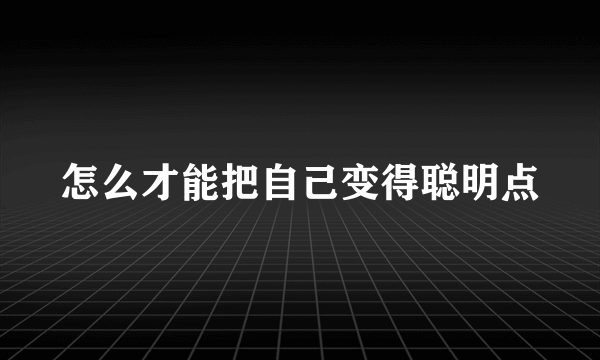 怎么才能把自己变得聪明点