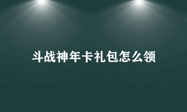 斗战神年卡礼包怎么领