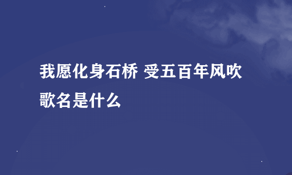 我愿化身石桥 受五百年风吹歌名是什么