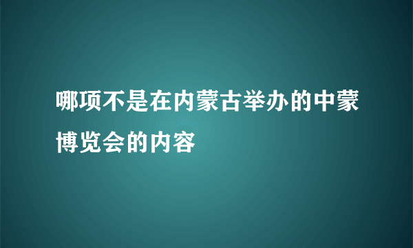 哪项不是在内蒙古举办的中蒙博览会的内容