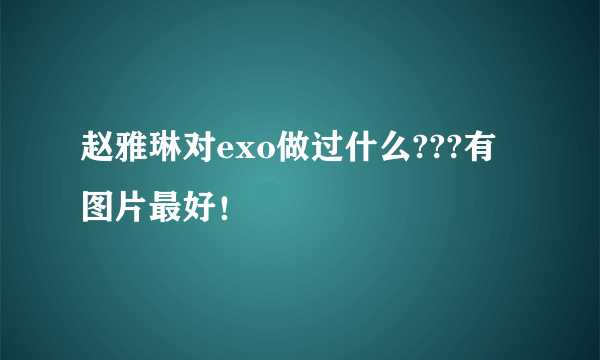 赵雅琳对exo做过什么???有图片最好！
