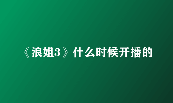 《浪姐3》什么时候开播的