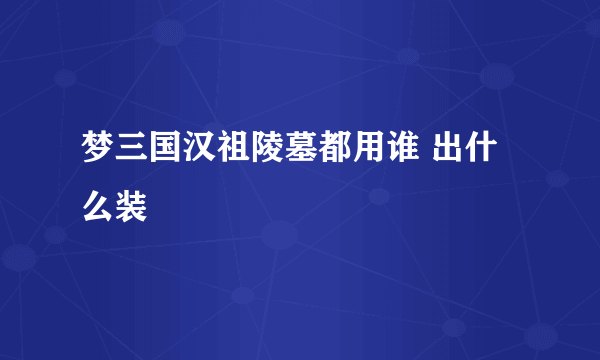 梦三国汉祖陵墓都用谁 出什么装