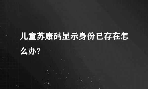 儿童苏康码显示身份已存在怎么办?