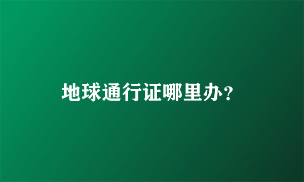 地球通行证哪里办？