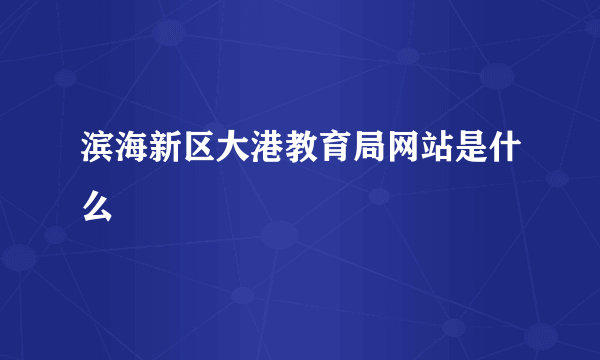 滨海新区大港教育局网站是什么