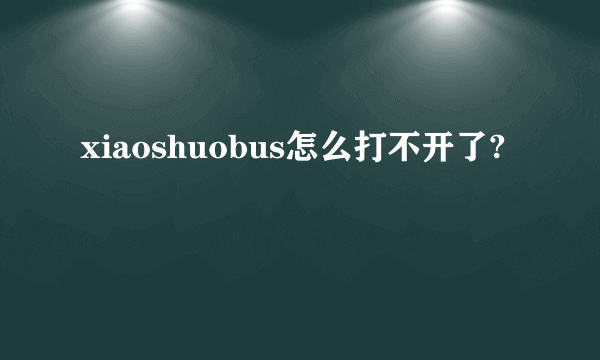 xiaoshuobus怎么打不开了?