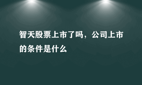 智天股票上市了吗，公司上市的条件是什么
