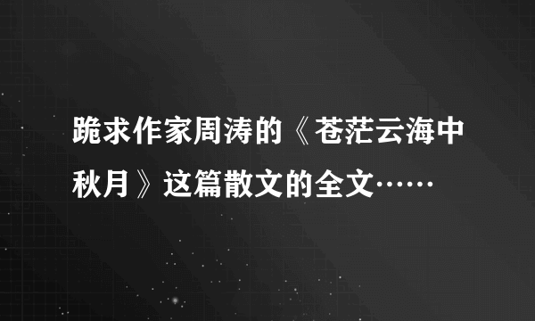 跪求作家周涛的《苍茫云海中秋月》这篇散文的全文……