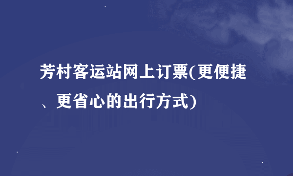 芳村客运站网上订票(更便捷、更省心的出行方式)